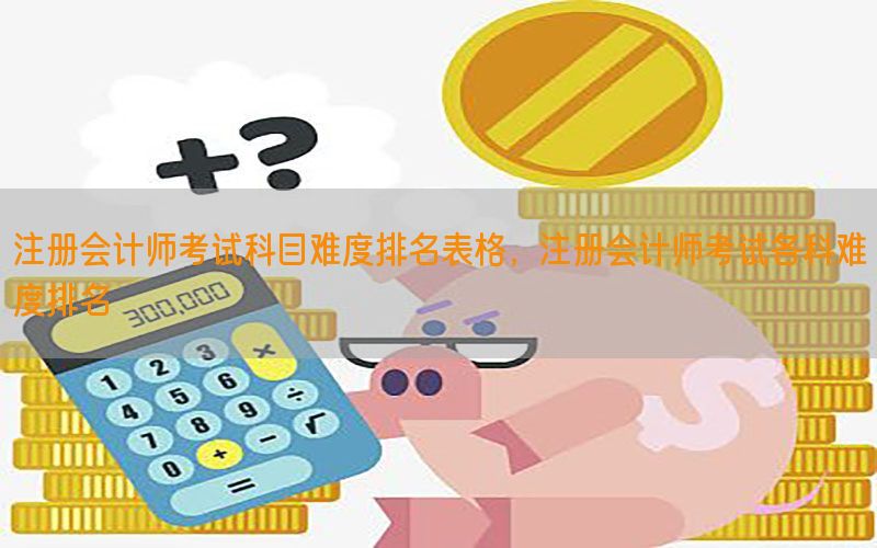 注册会计师考试科目难度排名表格，注册会计师考试各科难度排名