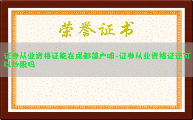 证券从业资格证能在成都落户嘛-证券从业资格证还可以炒股吗