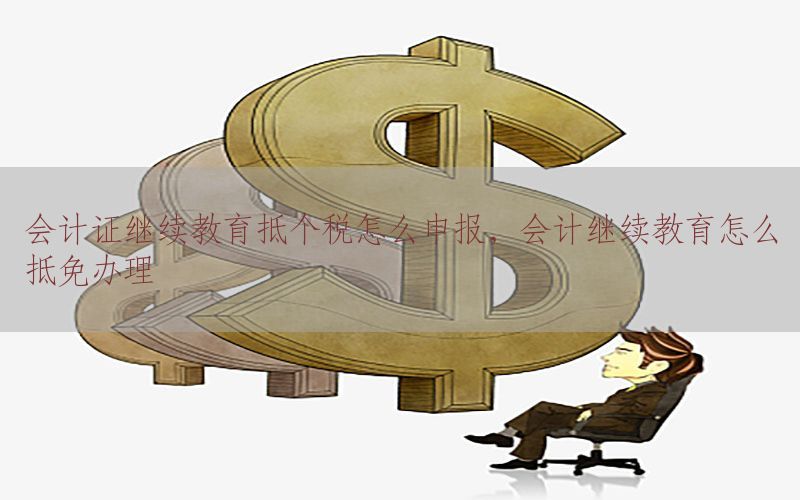 会计证继续教育抵个税怎么申报，会计继续教育怎么抵免办理