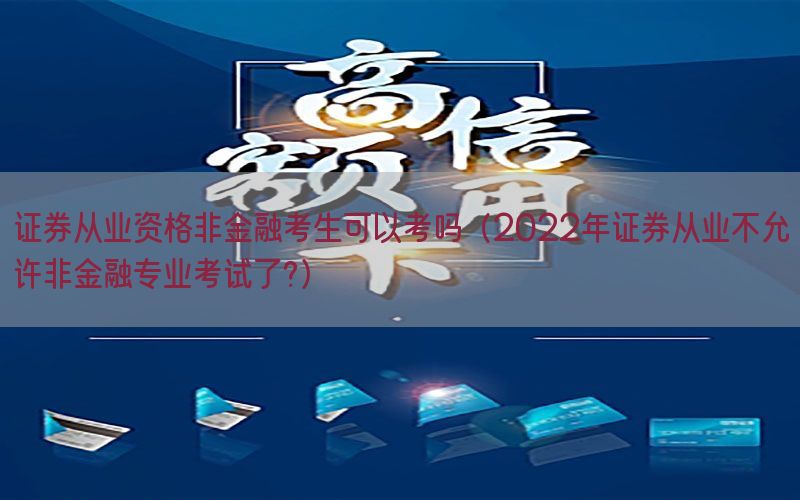 证券从业资格非金融考生可以考吗（2022年证券从业不允许非金融专业考试了?）