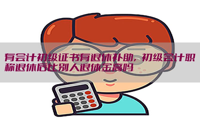 有会计初级证书有退休补助，初级会计职称退休后比别人退休金高吗