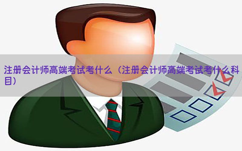 注册会计师高端考试考什么（注册会计师高端考试考什么科目）
