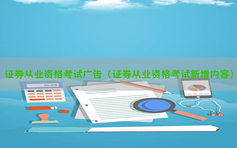 证券从业资格考试广告（证券从业资格考试新增内容）