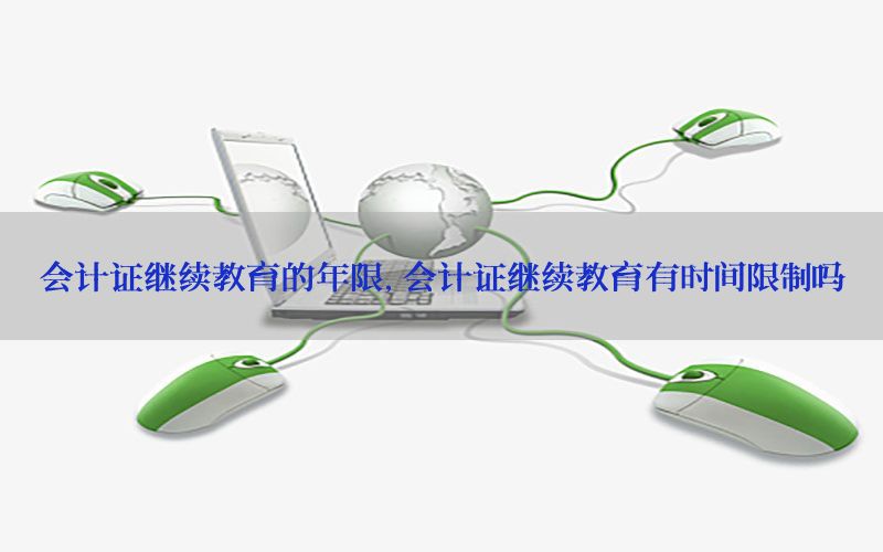 会计证继续教育的年限，会计证继续教育有时间限制吗