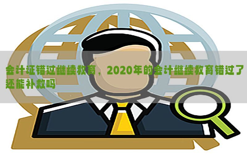 会计证错过继续教育，2020年的会计继续教育错过了还能补救吗