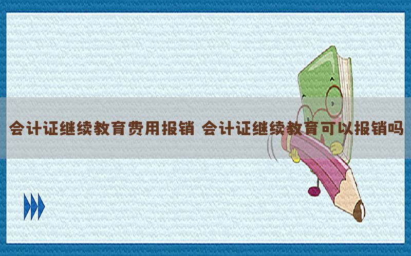 会计证继续教育费用报销，会计证继续教育可以报销吗