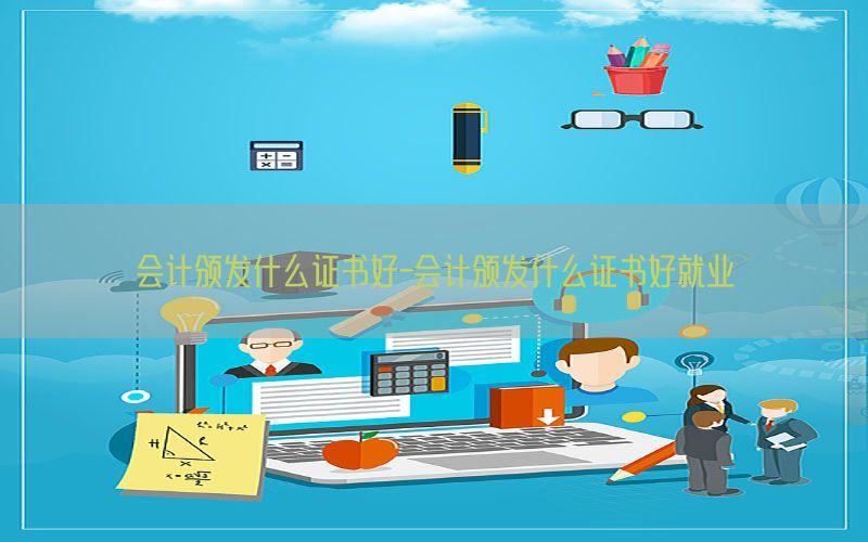 会计颁发什么证书好-会计颁发什么证书好就业