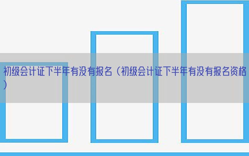 初级会计证下半年有没有报名（初级会计证下半年有没有报名资格）