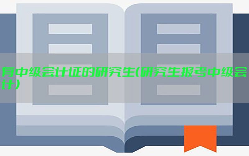 有中级会计证的研究生（研究生报考中级会计）