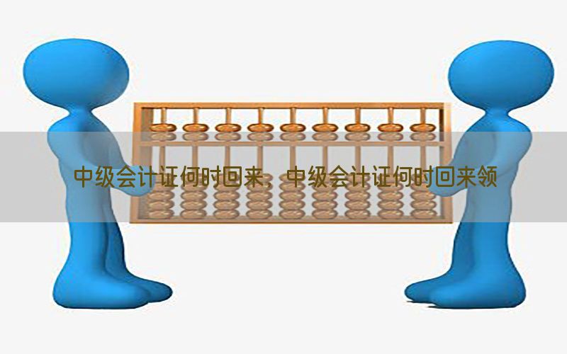 中级会计证何时回来，中级会计证何时回来领