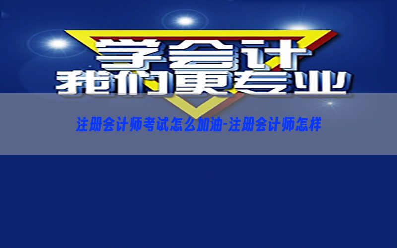 注册会计师考试怎么加油-注册会计师怎样