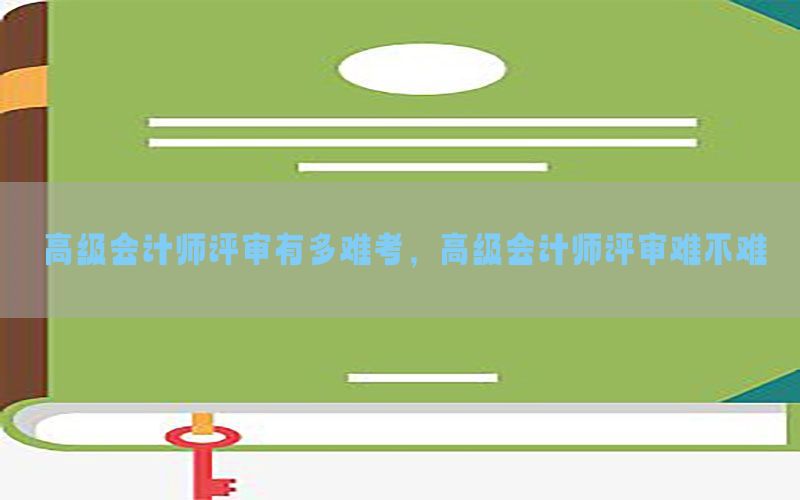 高级会计师评审有多难考，高级会计师评审难不难