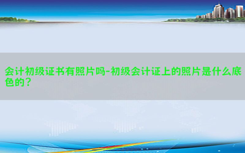 会计初级证书有照片吗-初级会计证上的照片是什么底色的?
