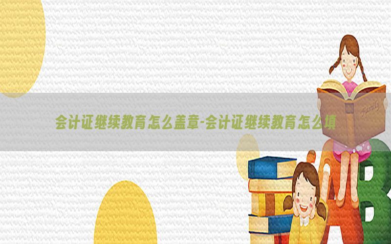 会计证继续教育怎么盖章-会计证继续教育怎么填