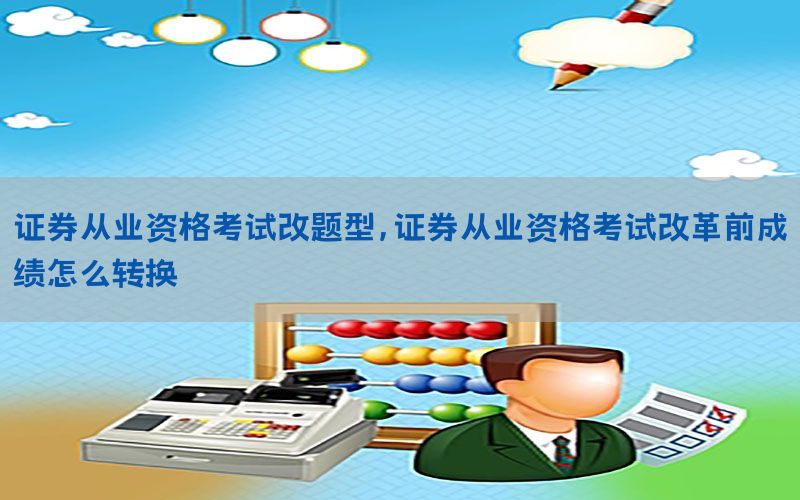 证券从业资格考试改题型，证券从业资格考试改革前成绩怎么转换