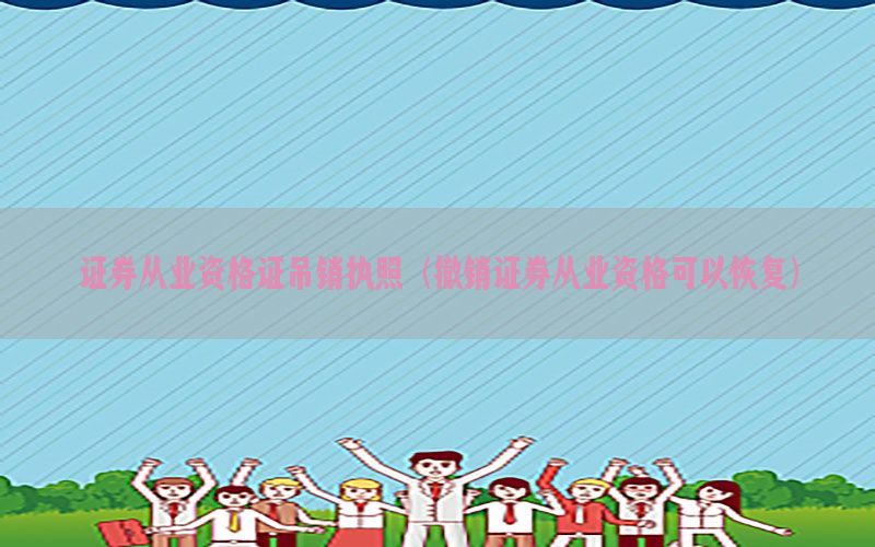 证券从业资格证吊销执照（撤销证券从业资格可以恢复）