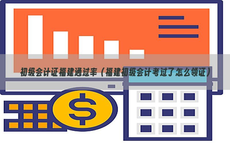 初级会计证福建通过率（福建初级会计考过了怎么领证）