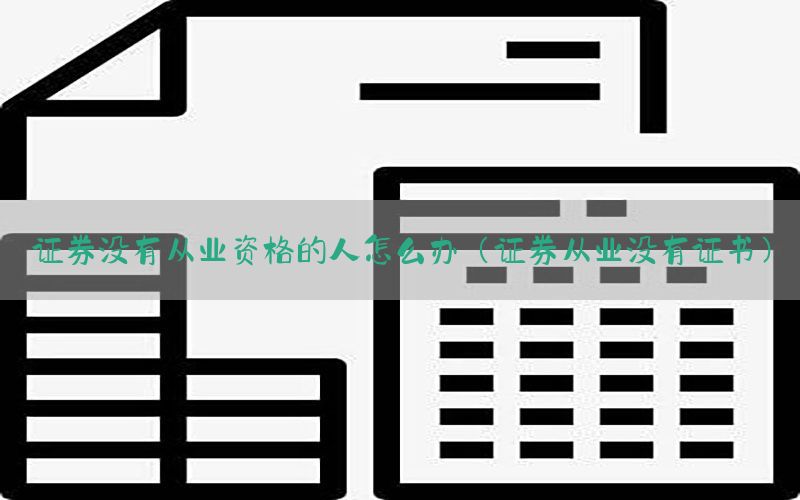 证券没有从业资格的人怎么办（证券从业没有证书）