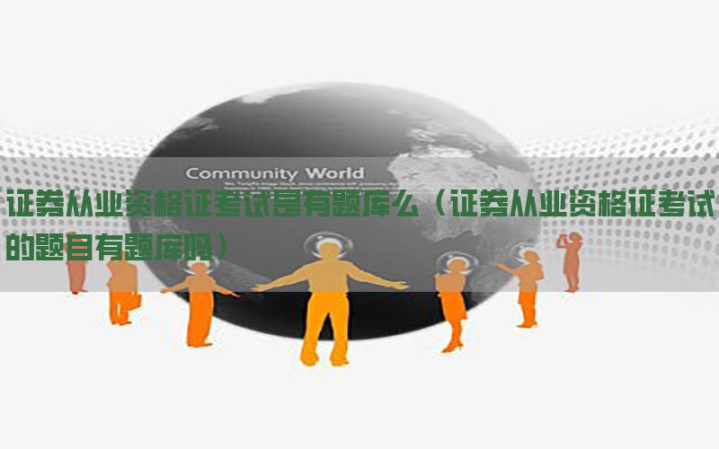 证券从业资格证考试是有题库么（证券从业资格证考试的题目有题库吗）