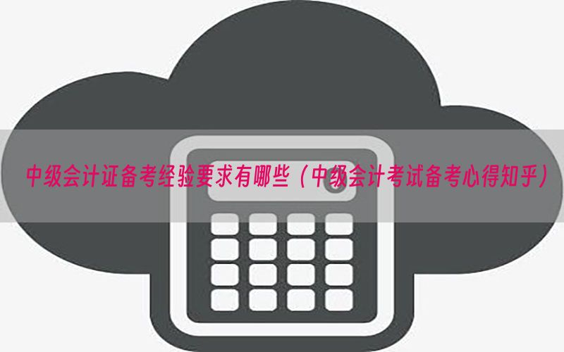 中级会计证备考经验要求有哪些（中级会计考试备考心得知乎）