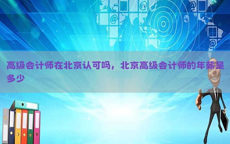 高级会计师在北京认可吗，北京高级会计师的年薪是多少