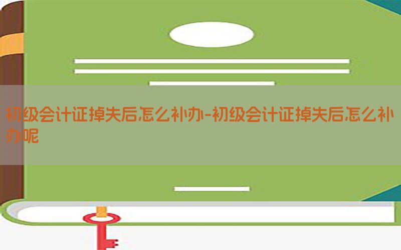 初级会计证掉失后怎么补办-初级会计证掉失后怎么补办呢