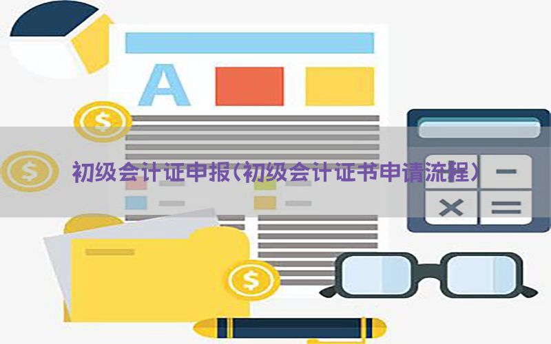 初级会计证申报（初级会计证书申请流程）