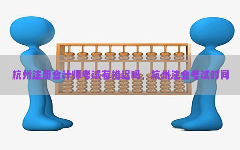 杭州注册会计师考试有推迟吗，杭州注会考试时间