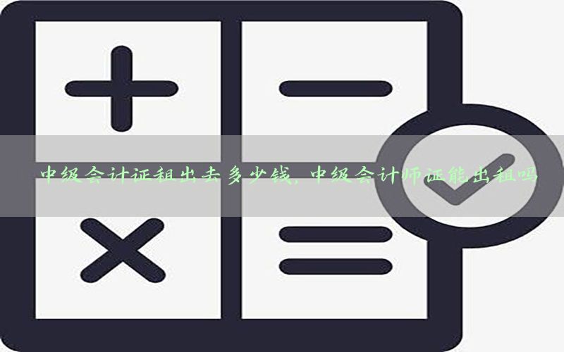 中级会计证租出去多少钱，中级会计师证能出租吗