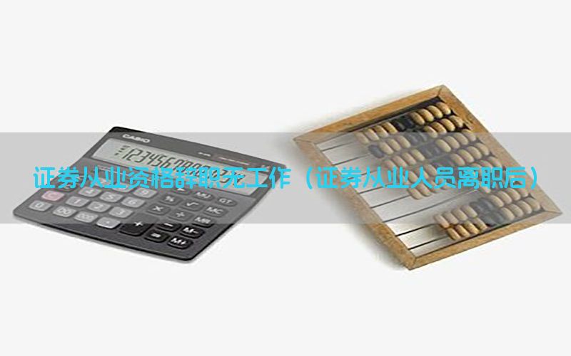 证券从业资格辞职无工作（证券从业人员离职后）