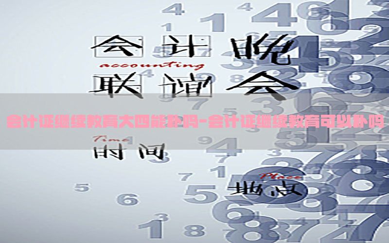 会计证继续教育大四能补吗-会计证继续教育可以补吗