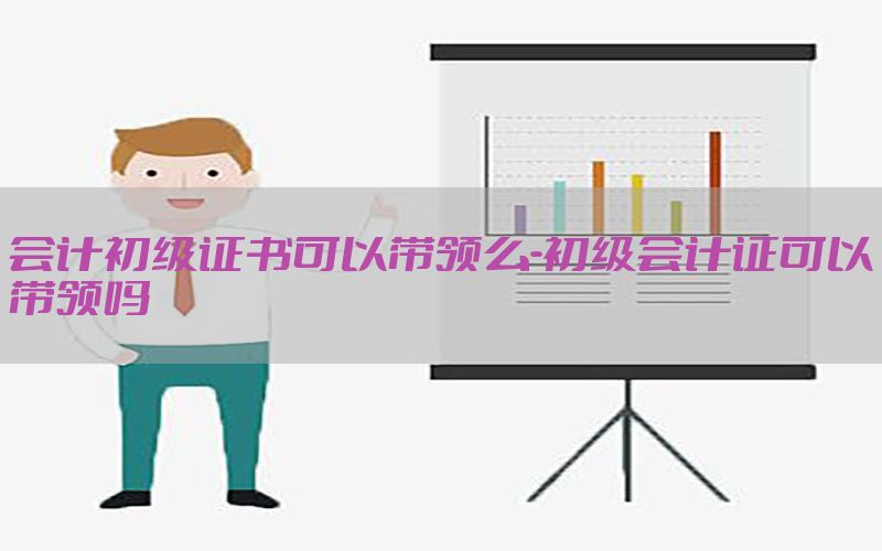 会计初级证书可以带领么-初级会计证可以带领吗