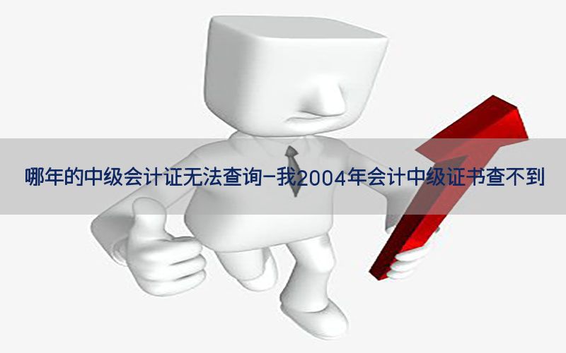 哪年的中级会计证无法查询-我2004年会计中级证书查不到