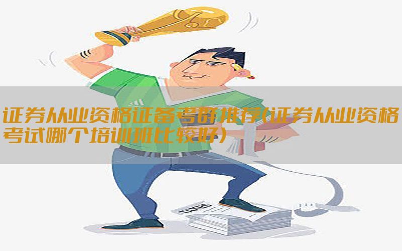 证券从业资格证备考群推荐（证券从业资格考试哪个培训班比较好）