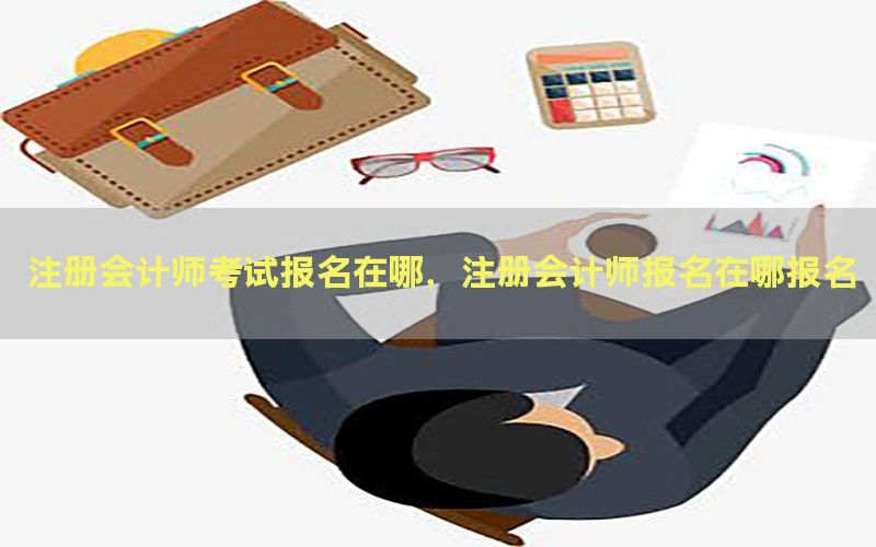 注册会计师考试报名在哪，注册会计师报名在哪报名