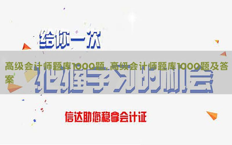 高级会计师题库1000题，高级会计师题库1000题及答案