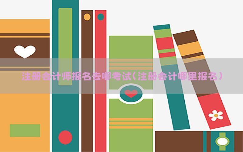 注册会计师报名去哪考试（注册会计哪里报名）