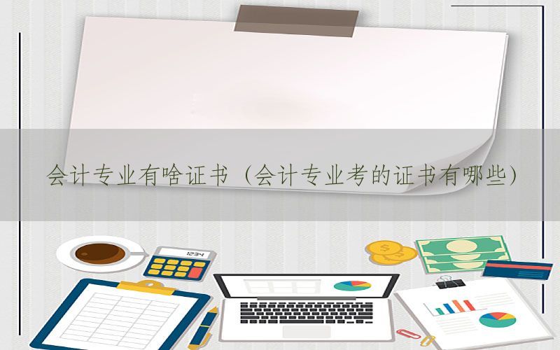 会计专业有啥证书（会计专业考的证书有哪些）