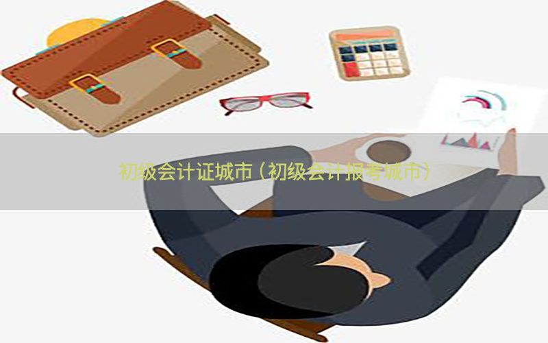 初级会计证城市（初级会计报考城市）