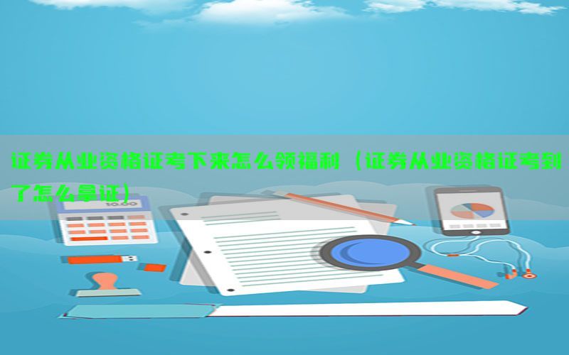 证券从业资格证考下来怎么领福利（证券从业资格证考到了怎么拿证）
