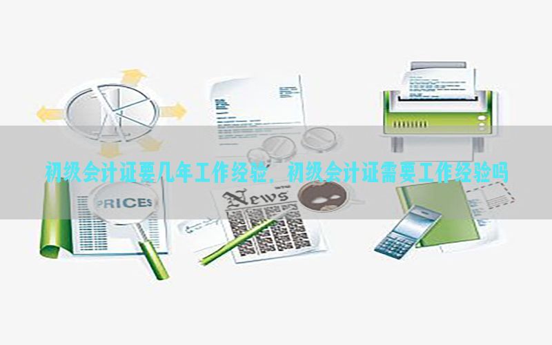初级会计证要几年工作经验，初级会计证需要工作经验吗
