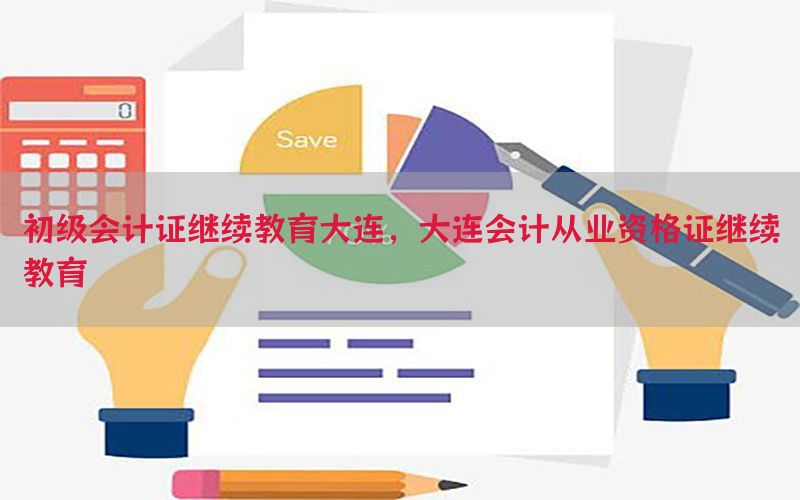 初级会计证继续教育大连，大连会计从业资格证继续教育