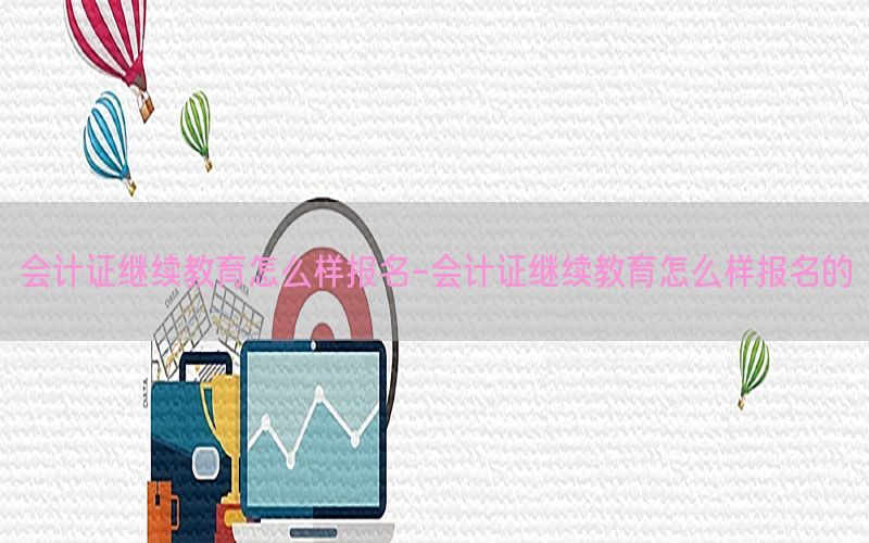 会计证继续教育怎么样报名-会计证继续教育怎么样报名的