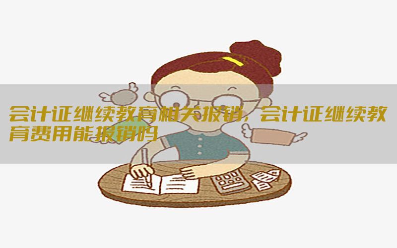 会计证继续教育相关报销，会计证继续教育费用能报销吗