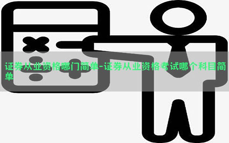 证券从业资格哪门简单-证券从业资格考试哪个科目简单