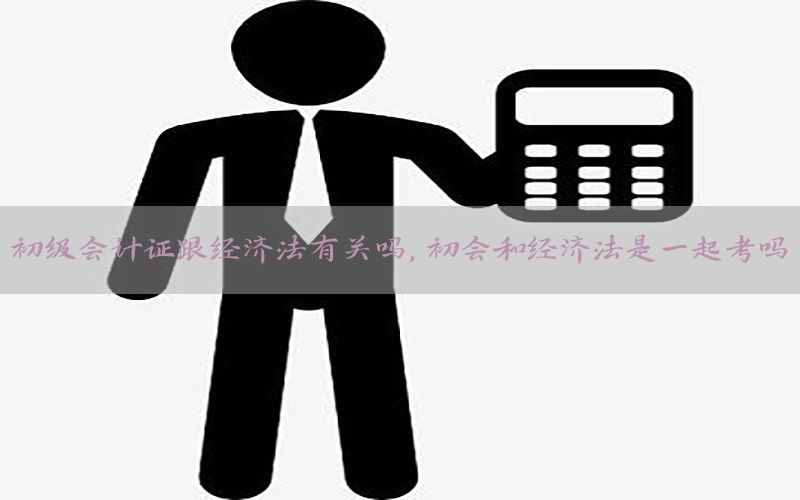 初级会计证跟经济法有关吗，初会和经济法是一起考吗