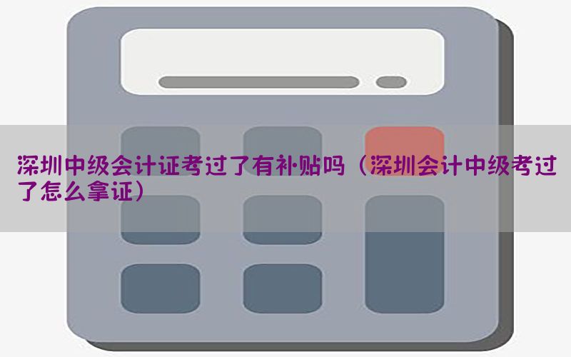 深圳中级会计证考过了有补贴吗（深圳会计中级考过了怎么拿证）
