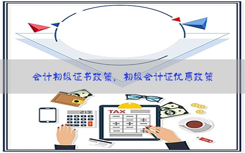 会计初级证书政策，初级会计证优惠政策
