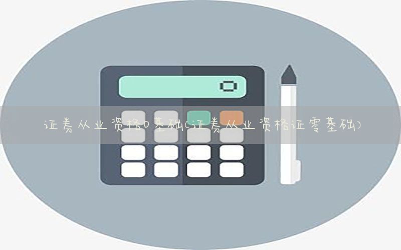 证券从业资格0基础（证券从业资格证零基础）