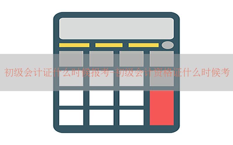 初级会计证什么时候报考-初级会计资格证什么时候考